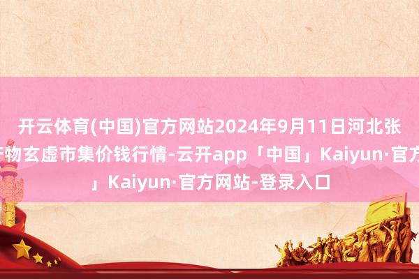 开云体育(中国)官方网站2024年9月11日河北张家口市京北农产物玄虚市集价钱行情-云开app「中国」Kaiyun·官方网站-登录入口