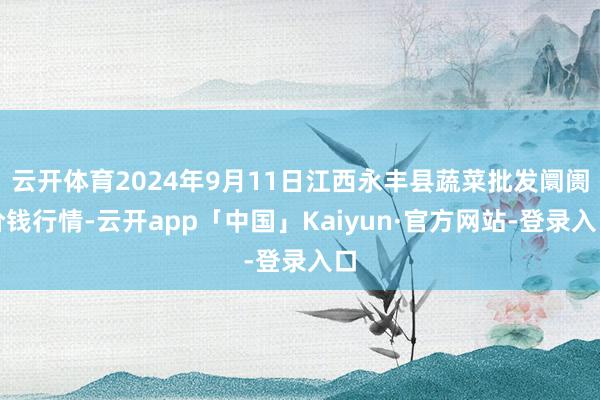 云开体育2024年9月11日江西永丰县蔬菜批发阛阓价钱行情-云开app「中国」Kaiyun·官方网站-登录入口