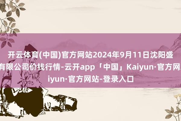 开云体育(中国)官方网站2024年9月11日沈阳盛发菜果批发有限公司价钱行情-云开app「中国」Kaiyun·官方网站-登录入口