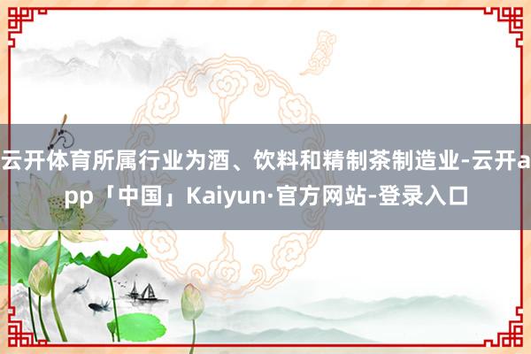 云开体育所属行业为酒、饮料和精制茶制造业-云开app「中国」Kaiyun·官方网站-登录入口