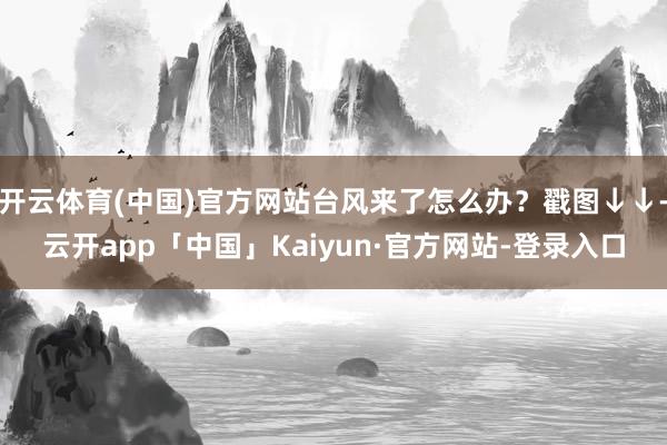 开云体育(中国)官方网站台风来了怎么办？戳图↓↓-云开app「中国」Kaiyun·官方网站-登录入口