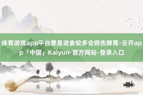 体育游戏app平台要是进食较多会毁伤脾胃-云开app「中国」Kaiyun·官方网站-登录入口