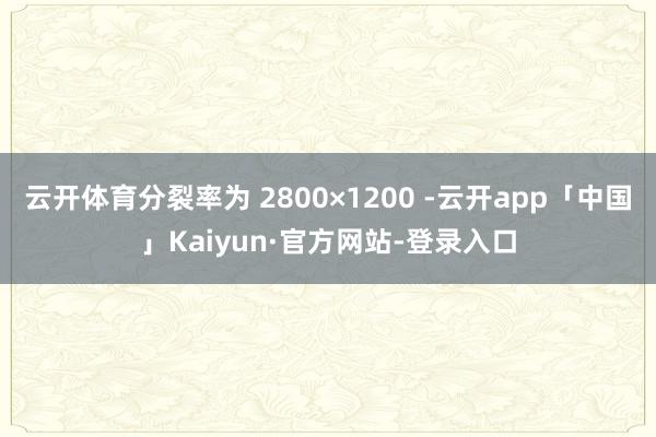 云开体育分裂率为 2800×1200 -云开app「中国」Kaiyun·官方网站-登录入口