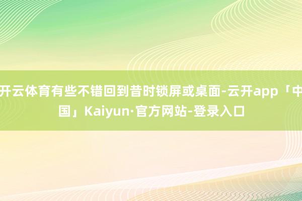 开云体育有些不错回到昔时锁屏或桌面-云开app「中国」Kaiyun·官方网站-登录入口