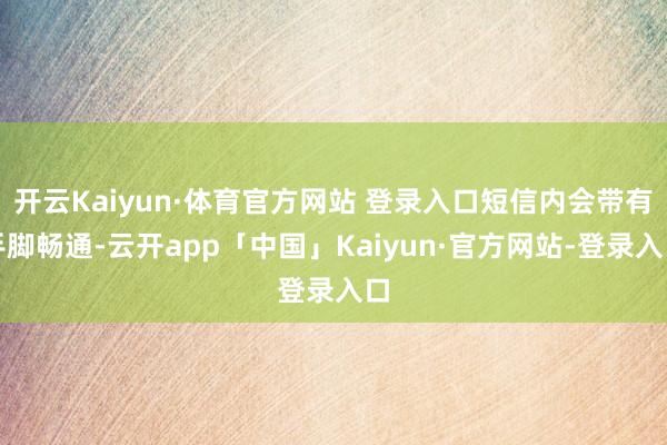 开云Kaiyun·体育官方网站 登录入口短信内会带有手脚畅通-云开app「中国」Kaiyun·官方网站-登录入口