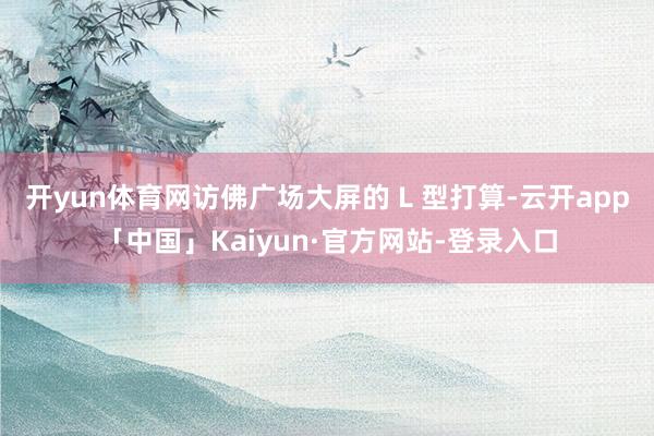 开yun体育网访佛广场大屏的 L 型打算-云开app「中国」Kaiyun·官方网站-登录入口