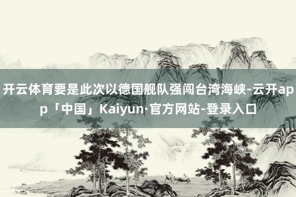 开云体育要是此次以德国舰队强闯台湾海峡-云开app「中国」Kaiyun·官方网站-登录入口