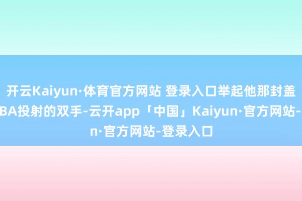 开云Kaiyun·体育官方网站 登录入口举起他那封盖了广宽NBA投射的双手-云开app「中国」Kaiyun·官方网站-登录入口