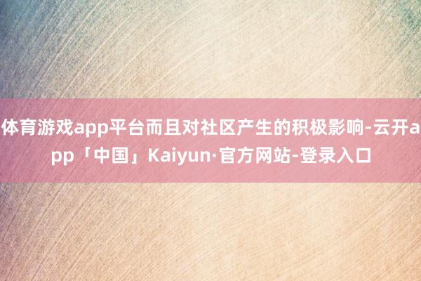 体育游戏app平台而且对社区产生的积极影响-云开app「中国」Kaiyun·官方网站-登录入口