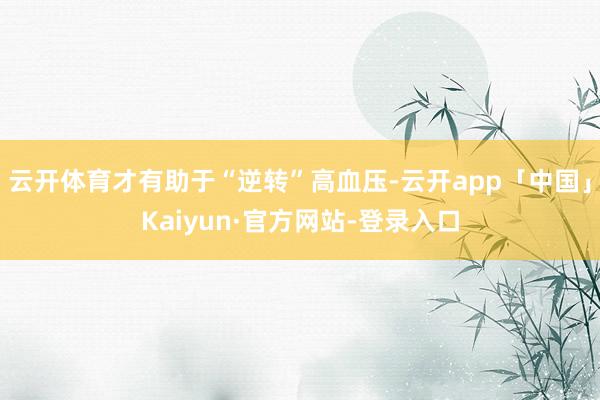 云开体育才有助于“逆转”高血压-云开app「中国」Kaiyun·官方网站-登录入口