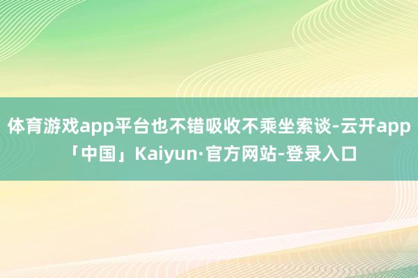 体育游戏app平台也不错吸收不乘坐索谈-云开app「中国」Kaiyun·官方网站-登录入口