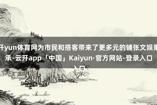 开yun体育网为市民和搭客带来了更多元的铺张文娱秉承-云开app「中国」Kaiyun·官方网站-登录入口