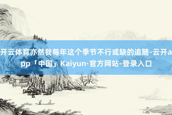 开云体育亦然我每年这个季节不行或缺的追随-云开app「中国」Kaiyun·官方网站-登录入口