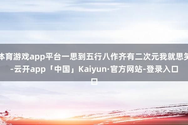 体育游戏app平台一思到五行八作齐有二次元我就思笑-云开app「中国」Kaiyun·官方网站-登录入口