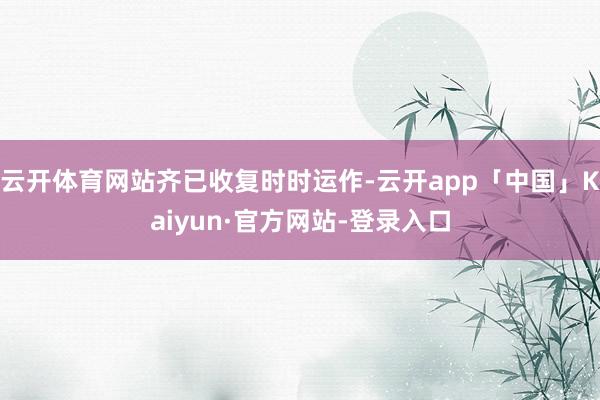 云开体育网站齐已收复时时运作-云开app「中国」Kaiyun·官方网站-登录入口