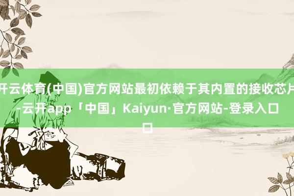 开云体育(中国)官方网站最初依赖于其内置的接收芯片-云开app「中国」Kaiyun·官方网站-登录入口