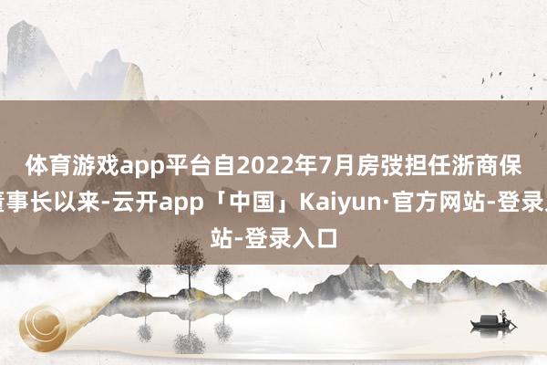 体育游戏app平台　　自2022年7月房弢担任浙商保障董事长以来-云开app「中国」Kaiyun·官方网站-登录入口