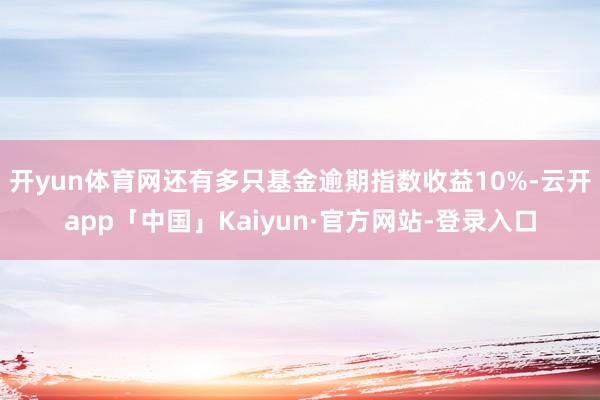 开yun体育网还有多只基金逾期指数收益10%-云开app「中国」Kaiyun·官方网站-登录入口