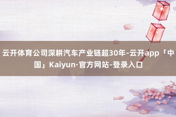 云开体育公司深耕汽车产业链超30年-云开app「中国」Kaiyun·官方网站-登录入口