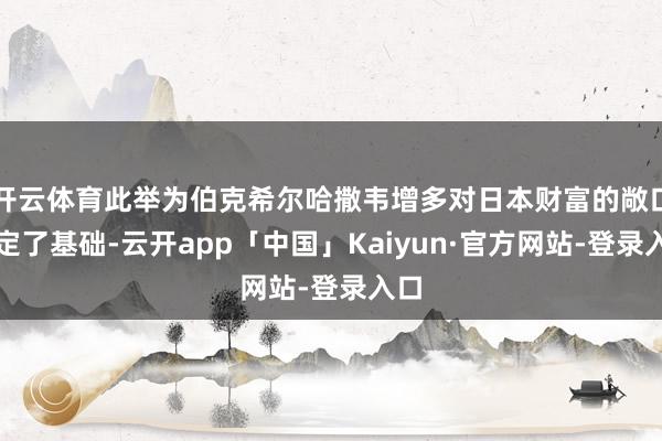 开云体育此举为伯克希尔哈撒韦增多对日本财富的敞口奠定了基础-云开app「中国」Kaiyun·官方网站-登录入口