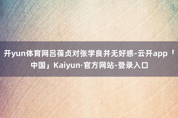 开yun体育网吕葆贞对张学良并无好感-云开app「中国」Kaiyun·官方网站-登录入口