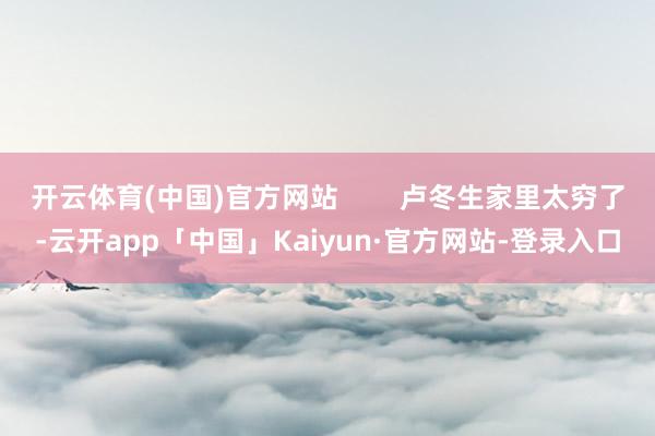 开云体育(中国)官方网站        卢冬生家里太穷了-云开app「中国」Kaiyun·官方网站-登录入口