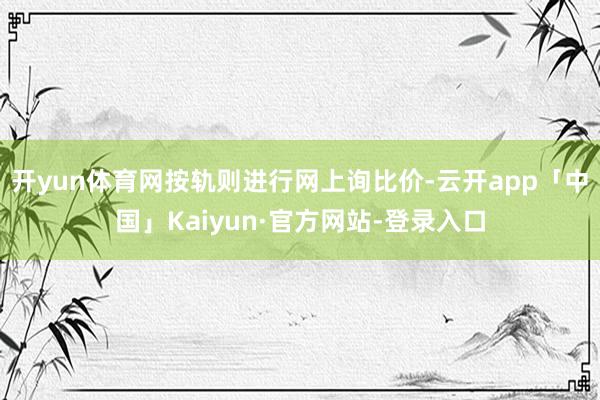 开yun体育网按轨则进行网上询比价-云开app「中国」Kaiyun·官方网站-登录入口