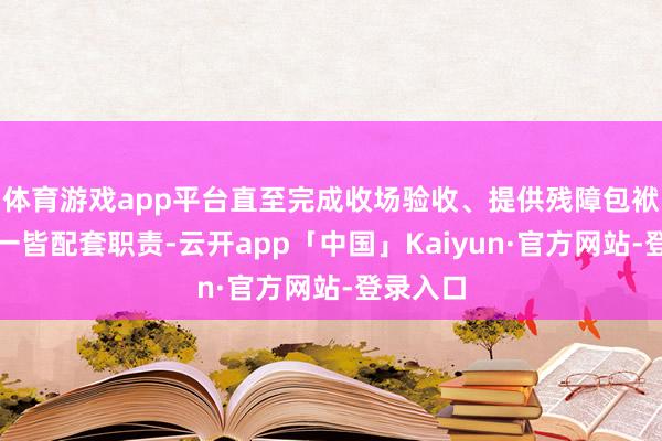 体育游戏app平台直至完成收场验收、提供残障包袱保证等一皆配套职责-云开app「中国」Kaiyun·官方网站-登录入口