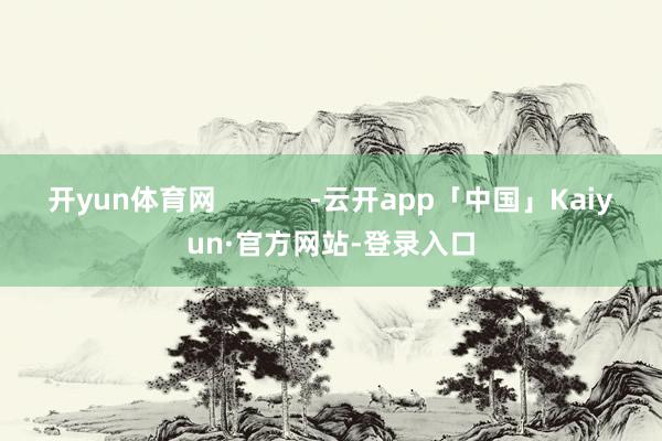 开yun体育网            -云开app「中国」Kaiyun·官方网站-登录入口