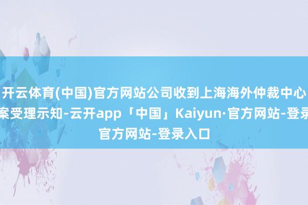 开云体育(中国)官方网站公司收到上海海外仲裁中心仲裁案受理示知-云开app「中国」Kaiyun·官方网站-登录入口