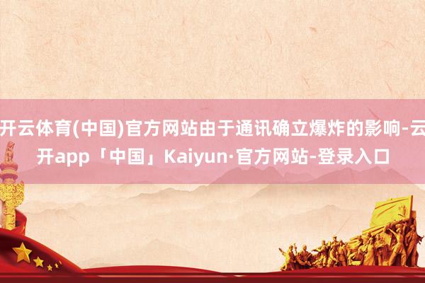 开云体育(中国)官方网站由于通讯确立爆炸的影响-云开app「中国」Kaiyun·官方网站-登录入口