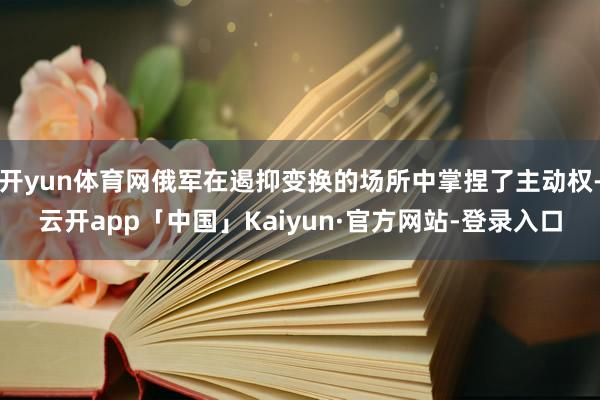 开yun体育网俄军在遏抑变换的场所中掌捏了主动权-云开app「中国」Kaiyun·官方网站-登录入口