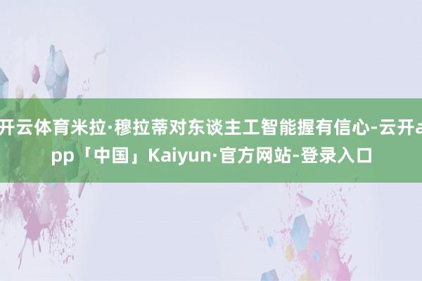 开云体育米拉·穆拉蒂对东谈主工智能握有信心-云开app「中国」Kaiyun·官方网站-登录入口