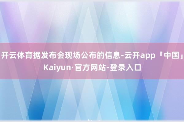 开云体育据发布会现场公布的信息-云开app「中国」Kaiyun·官方网站-登录入口