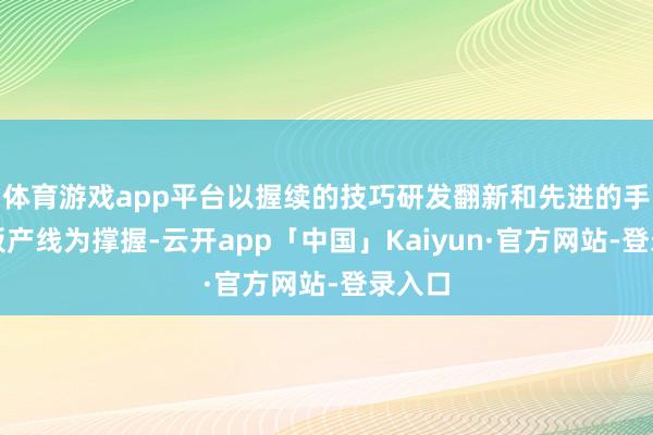 体育游戏app平台以握续的技巧研发翻新和先进的手机面板产线为撑握-云开app「中国」Kaiyun·官方网站-登录入口