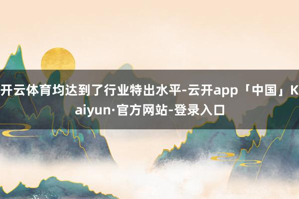 开云体育均达到了行业特出水平-云开app「中国」Kaiyun·官方网站-登录入口