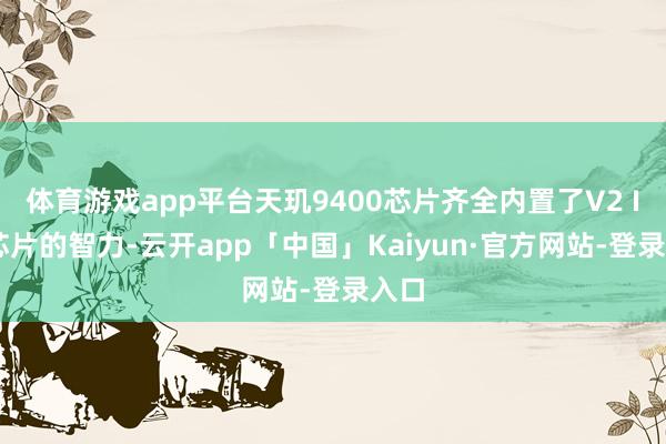 体育游戏app平台天玑9400芯片齐全内置了V2 ISP芯片的智力-云开app「中国」Kaiyun·官方网站-登录入口