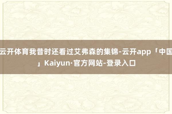 云开体育我昔时还看过艾弗森的集锦-云开app「中国」Kaiyun·官方网站-登录入口