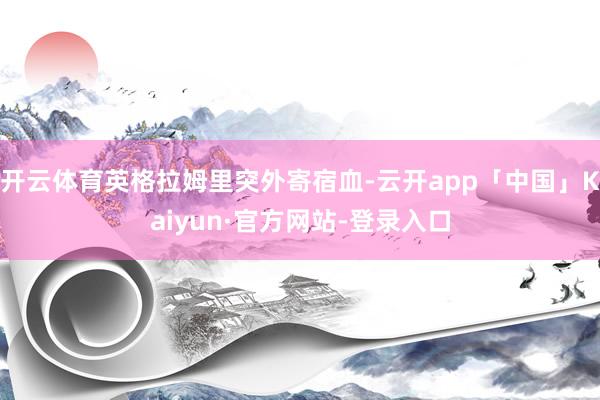 开云体育英格拉姆里突外寄宿血-云开app「中国」Kaiyun·官方网站-登录入口