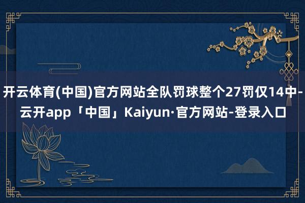 开云体育(中国)官方网站全队罚球整个27罚仅14中-云开app「中国」Kaiyun·官方网站-登录入口