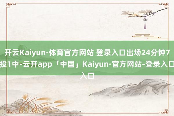 开云Kaiyun·体育官方网站 登录入口出场24分钟7投1中-云开app「中国」Kaiyun·官方网站-登录入口