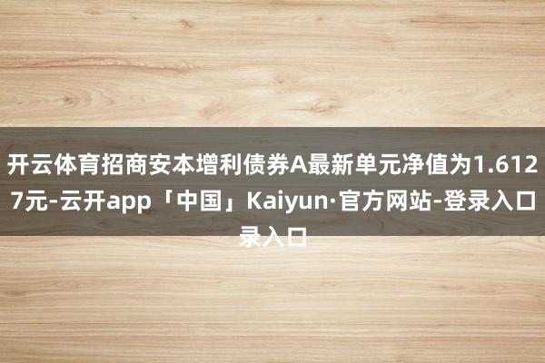 开云体育招商安本增利债券A最新单元净值为1.6127元-云开app「中国」Kaiyun·官方网站-登录入口