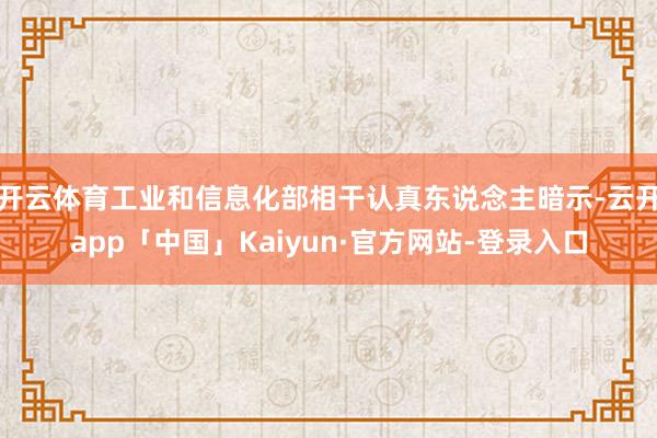 开云体育工业和信息化部相干认真东说念主暗示-云开app「中国」Kaiyun·官方网站-登录入口