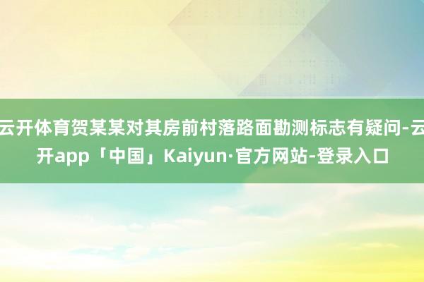 云开体育贺某某对其房前村落路面勘测标志有疑问-云开app「中国」Kaiyun·官方网站-登录入口