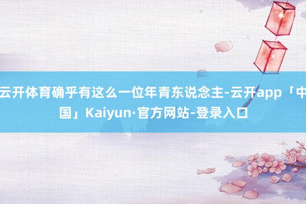 云开体育确乎有这么一位年青东说念主-云开app「中国」Kaiyun·官方网站-登录入口