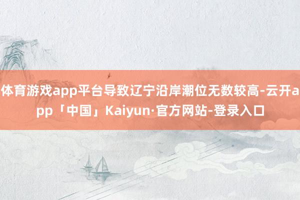 体育游戏app平台导致辽宁沿岸潮位无数较高-云开app「中国」Kaiyun·官方网站-登录入口