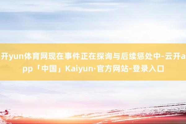 开yun体育网现在事件正在探询与后续惩处中-云开app「中国」Kaiyun·官方网站-登录入口