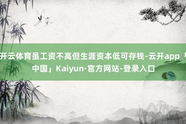 开云体育虽工资不高但生涯资本低可存钱-云开app「中国」Kaiyun·官方网站-登录入口