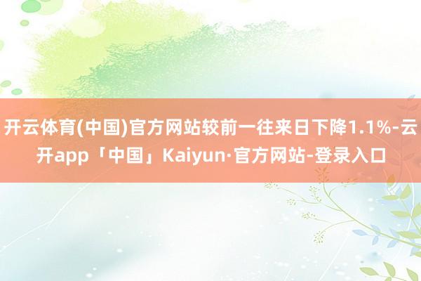 开云体育(中国)官方网站较前一往来日下降1.1%-云开app「中国」Kaiyun·官方网站-登录入口