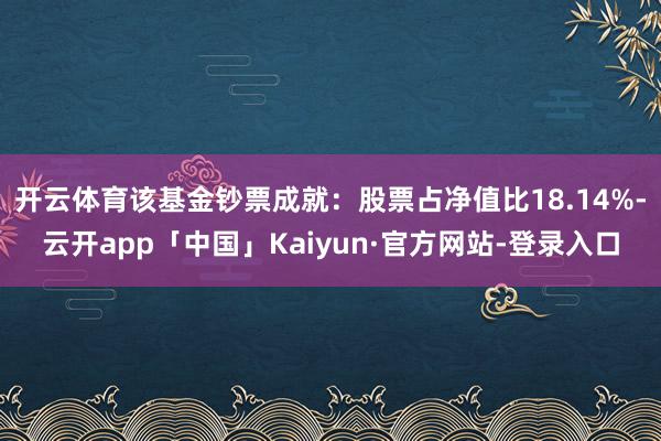 开云体育该基金钞票成就：股票占净值比18.14%-云开app「中国」Kaiyun·官方网站-登录入口